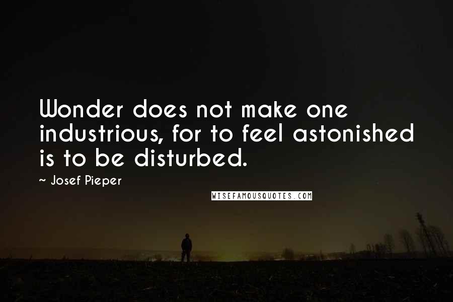 Josef Pieper Quotes: Wonder does not make one industrious, for to feel astonished is to be disturbed.