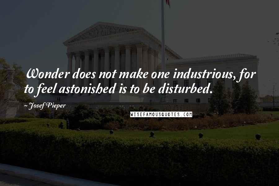 Josef Pieper Quotes: Wonder does not make one industrious, for to feel astonished is to be disturbed.