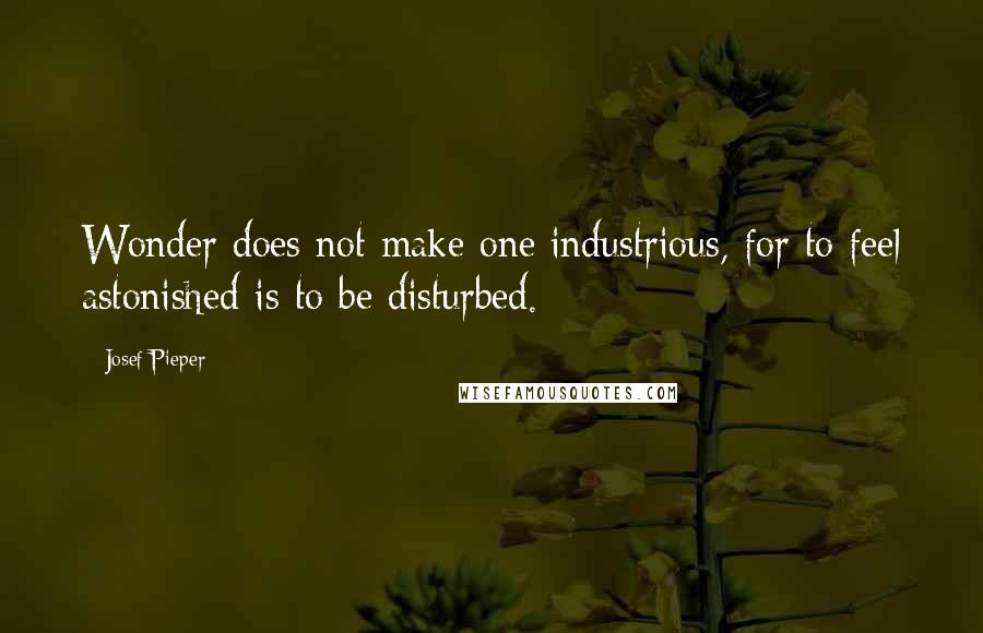 Josef Pieper Quotes: Wonder does not make one industrious, for to feel astonished is to be disturbed.