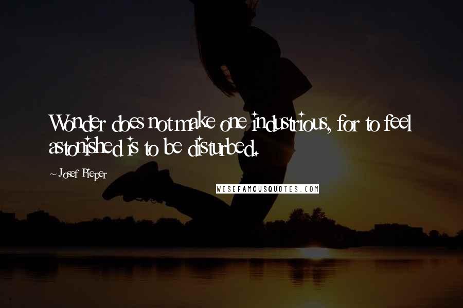 Josef Pieper Quotes: Wonder does not make one industrious, for to feel astonished is to be disturbed.