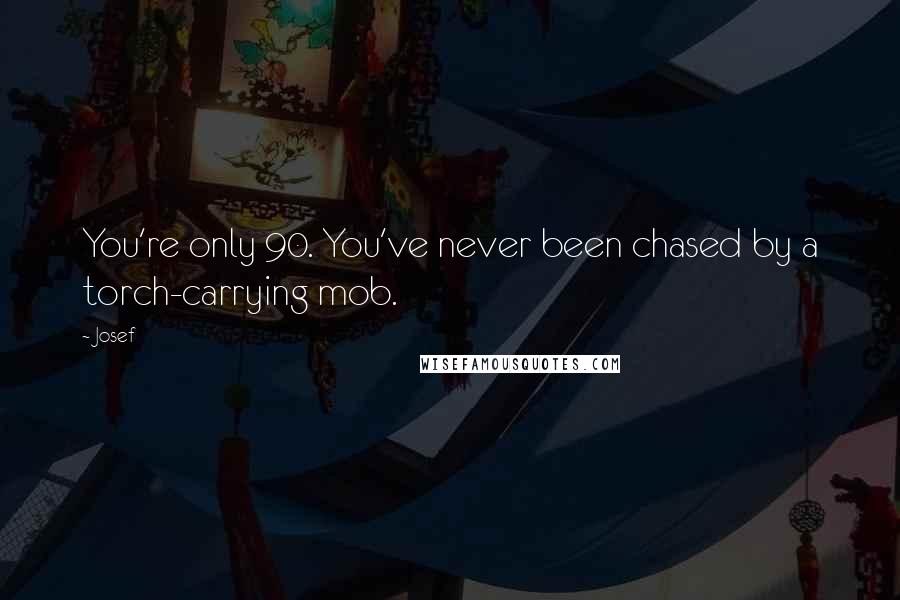 Josef Quotes: You're only 90. You've never been chased by a torch-carrying mob.