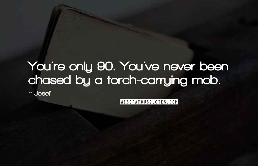 Josef Quotes: You're only 90. You've never been chased by a torch-carrying mob.
