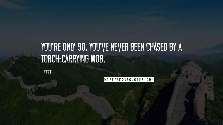 Josef Quotes: You're only 90. You've never been chased by a torch-carrying mob.