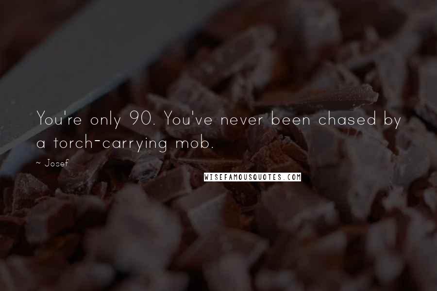 Josef Quotes: You're only 90. You've never been chased by a torch-carrying mob.