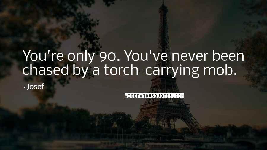 Josef Quotes: You're only 90. You've never been chased by a torch-carrying mob.