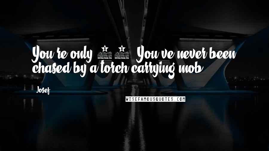 Josef Quotes: You're only 90. You've never been chased by a torch-carrying mob.