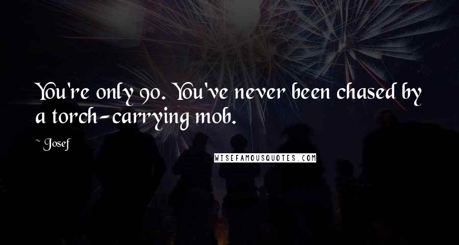 Josef Quotes: You're only 90. You've never been chased by a torch-carrying mob.