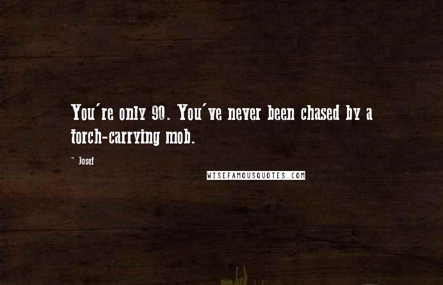 Josef Quotes: You're only 90. You've never been chased by a torch-carrying mob.