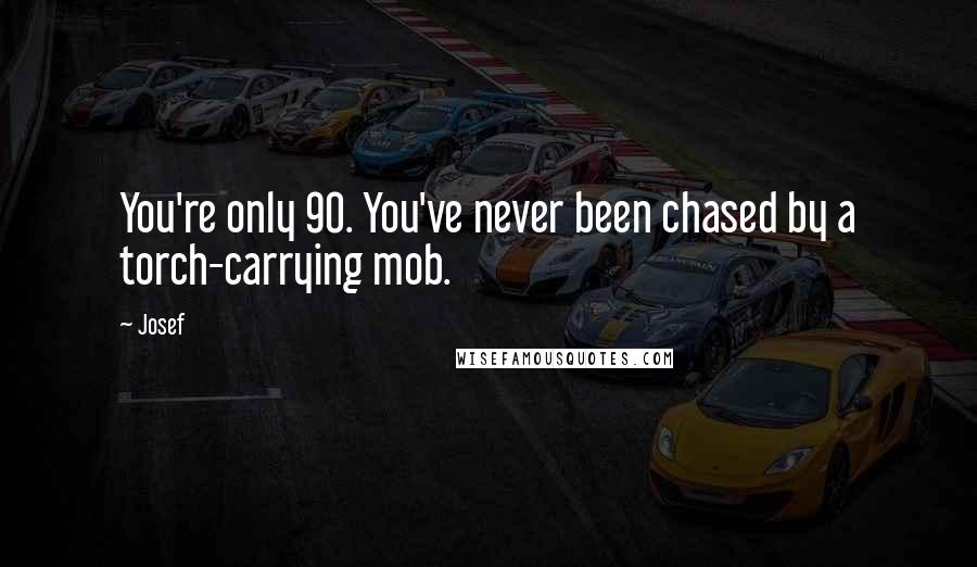 Josef Quotes: You're only 90. You've never been chased by a torch-carrying mob.