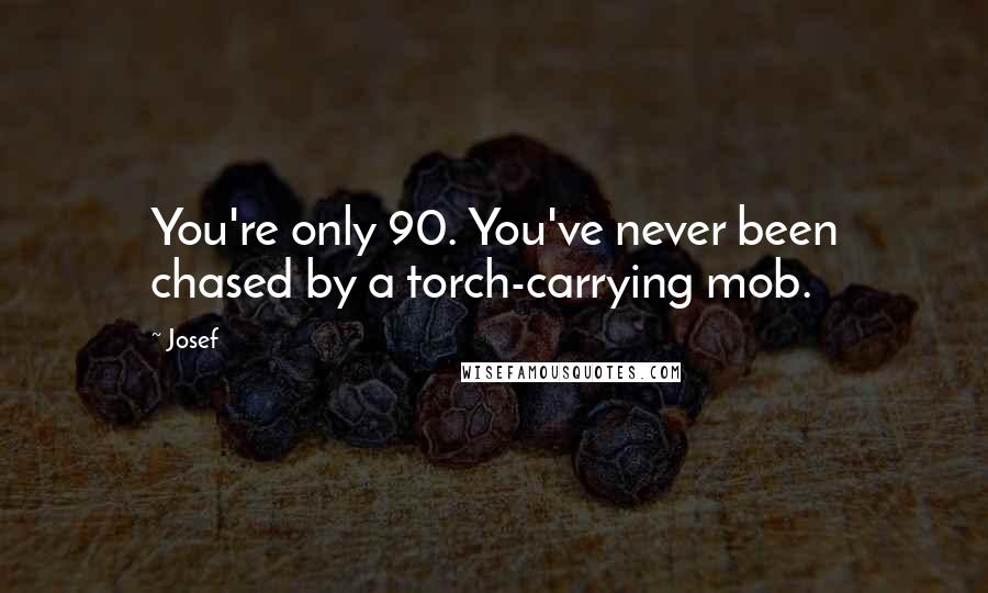 Josef Quotes: You're only 90. You've never been chased by a torch-carrying mob.