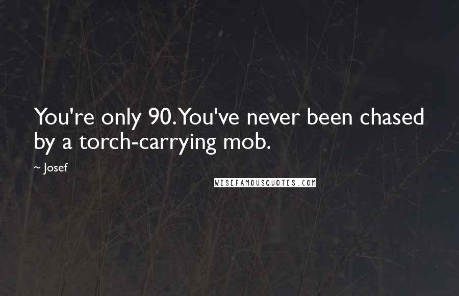 Josef Quotes: You're only 90. You've never been chased by a torch-carrying mob.