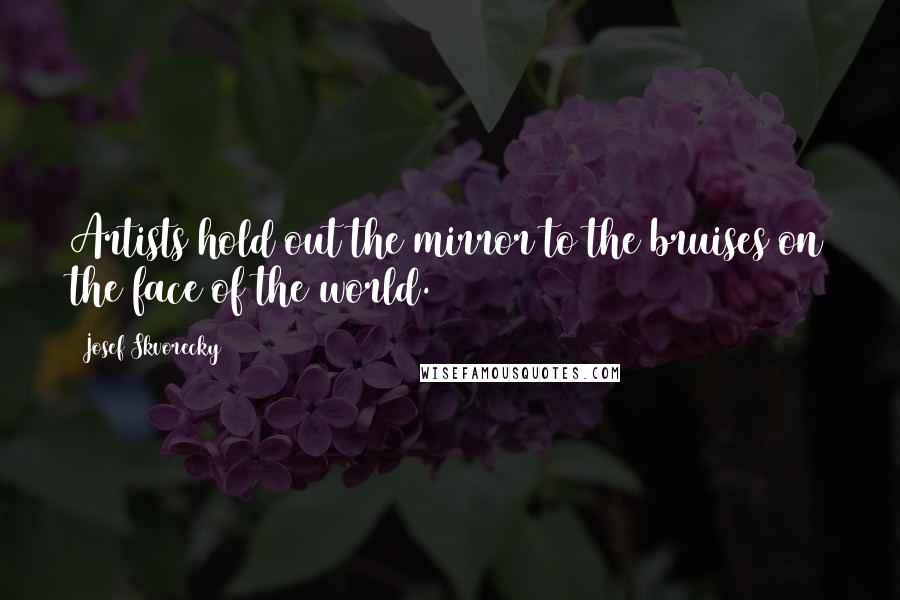 Josef Skvorecky Quotes: Artists hold out the mirror to the bruises on the face of the world.