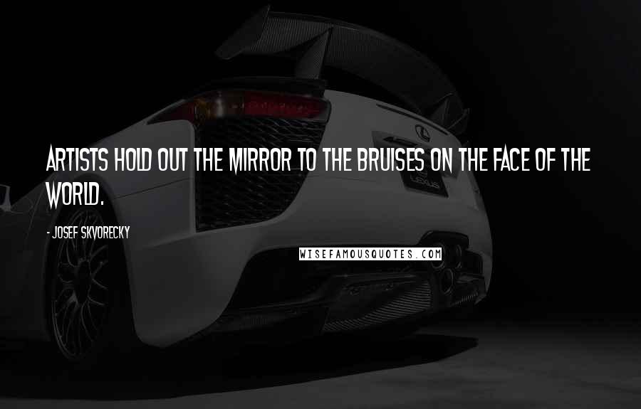 Josef Skvorecky Quotes: Artists hold out the mirror to the bruises on the face of the world.