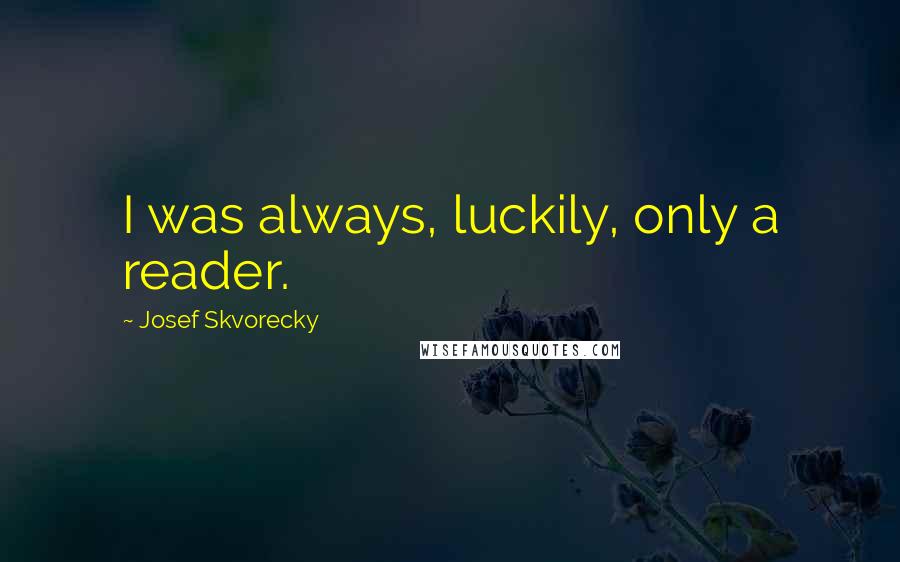 Josef Skvorecky Quotes: I was always, luckily, only a reader.