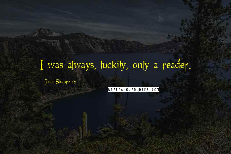 Josef Skvorecky Quotes: I was always, luckily, only a reader.