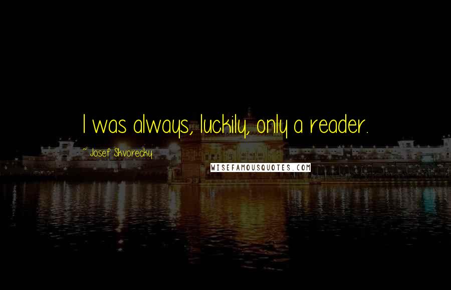 Josef Skvorecky Quotes: I was always, luckily, only a reader.