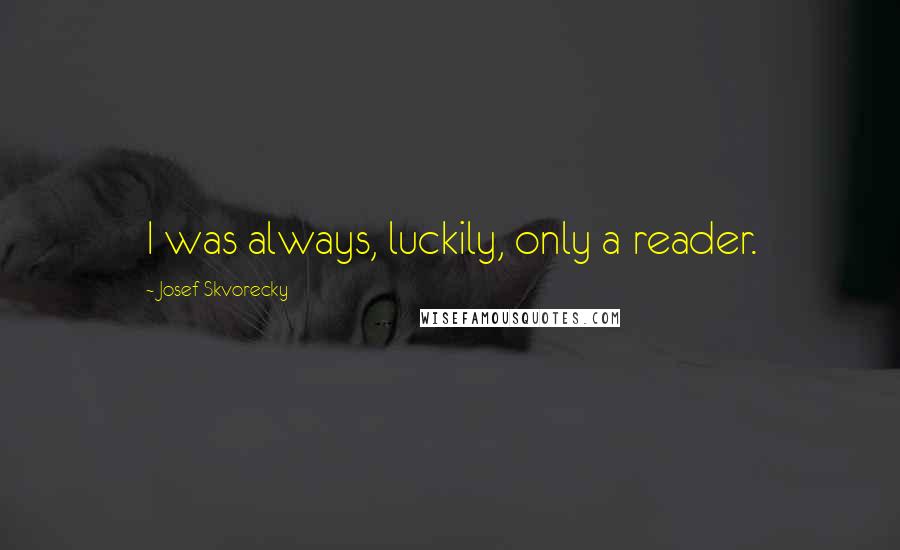 Josef Skvorecky Quotes: I was always, luckily, only a reader.