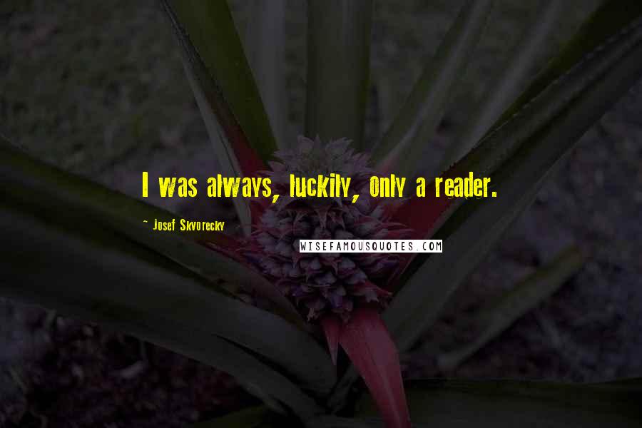 Josef Skvorecky Quotes: I was always, luckily, only a reader.