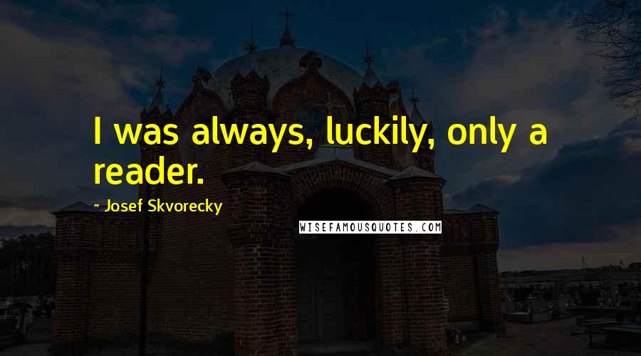 Josef Skvorecky Quotes: I was always, luckily, only a reader.