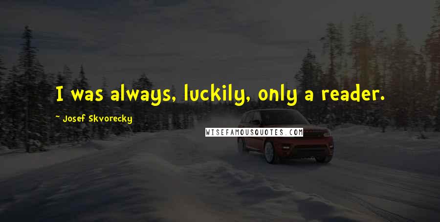 Josef Skvorecky Quotes: I was always, luckily, only a reader.