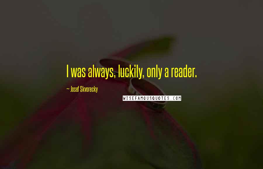 Josef Skvorecky Quotes: I was always, luckily, only a reader.