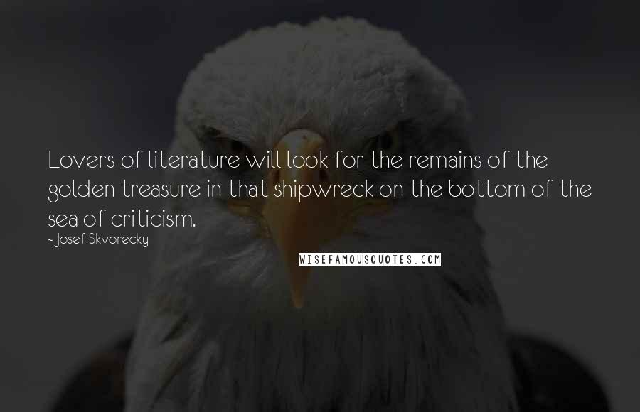 Josef Skvorecky Quotes: Lovers of literature will look for the remains of the golden treasure in that shipwreck on the bottom of the sea of criticism.