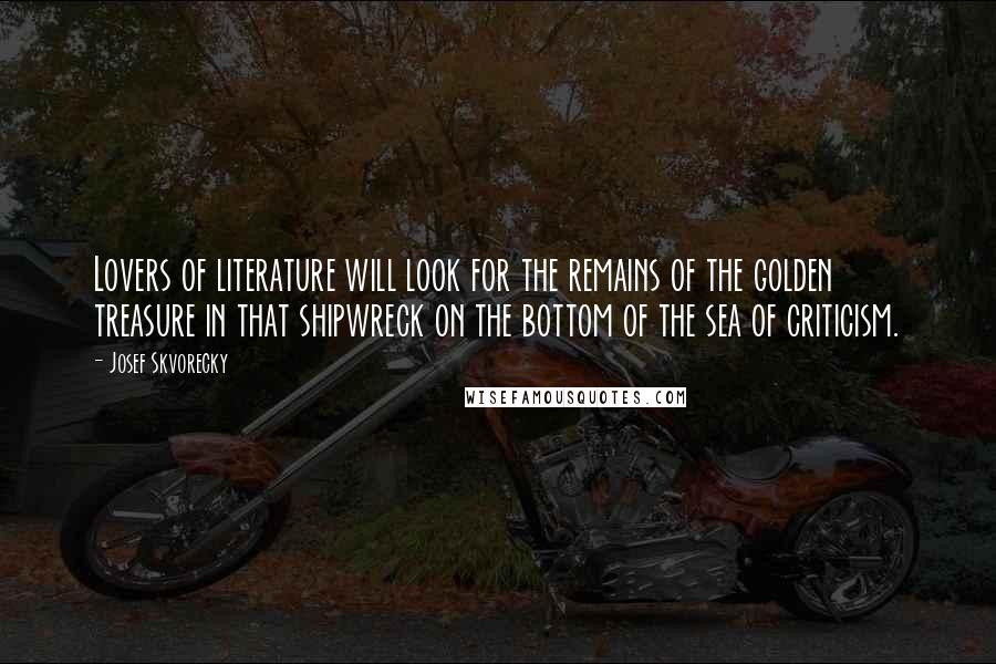 Josef Skvorecky Quotes: Lovers of literature will look for the remains of the golden treasure in that shipwreck on the bottom of the sea of criticism.