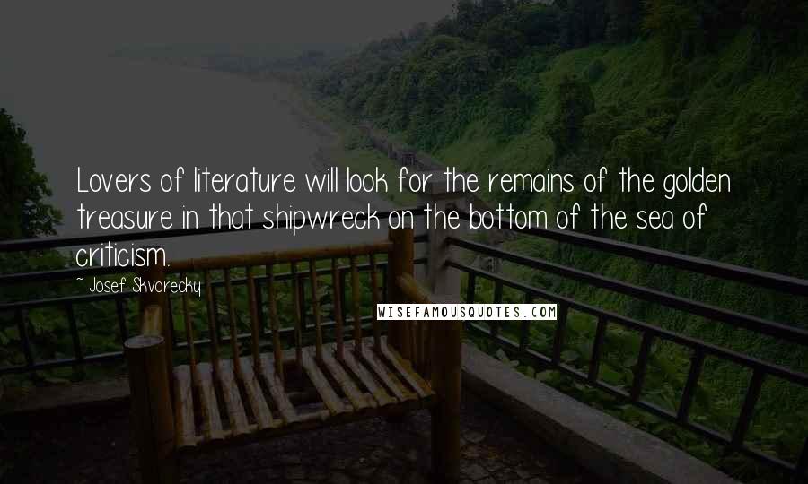 Josef Skvorecky Quotes: Lovers of literature will look for the remains of the golden treasure in that shipwreck on the bottom of the sea of criticism.