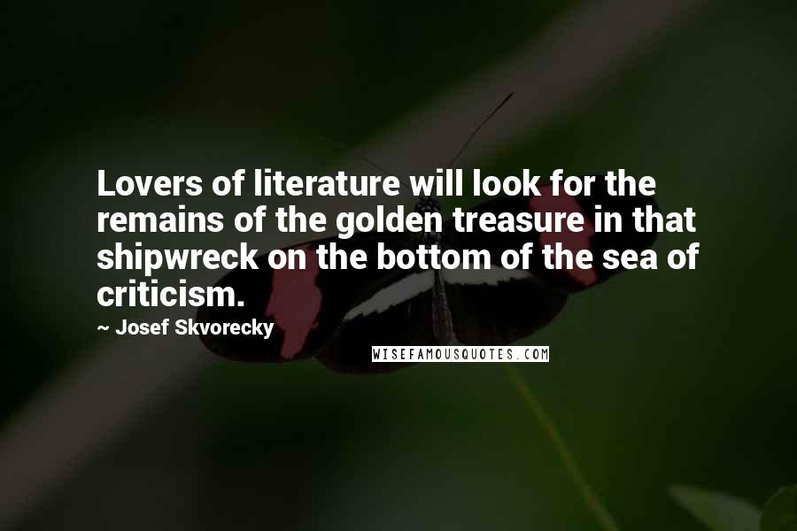 Josef Skvorecky Quotes: Lovers of literature will look for the remains of the golden treasure in that shipwreck on the bottom of the sea of criticism.