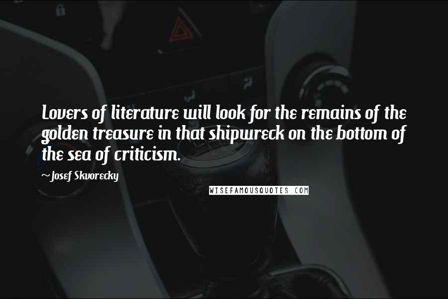 Josef Skvorecky Quotes: Lovers of literature will look for the remains of the golden treasure in that shipwreck on the bottom of the sea of criticism.