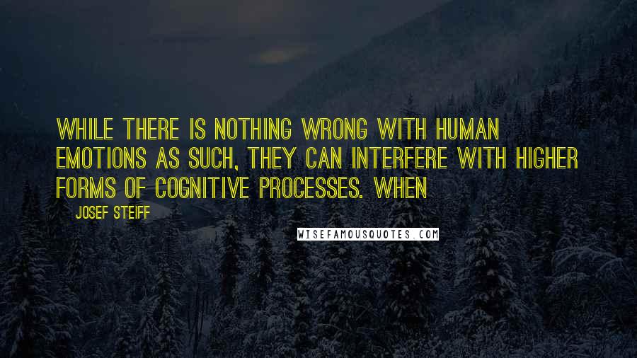 Josef Steiff Quotes: while there is nothing wrong with human emotions as such, they can interfere with higher forms of cognitive processes. When