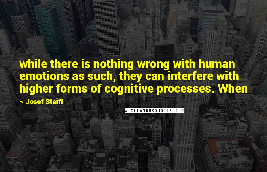 Josef Steiff Quotes: while there is nothing wrong with human emotions as such, they can interfere with higher forms of cognitive processes. When
