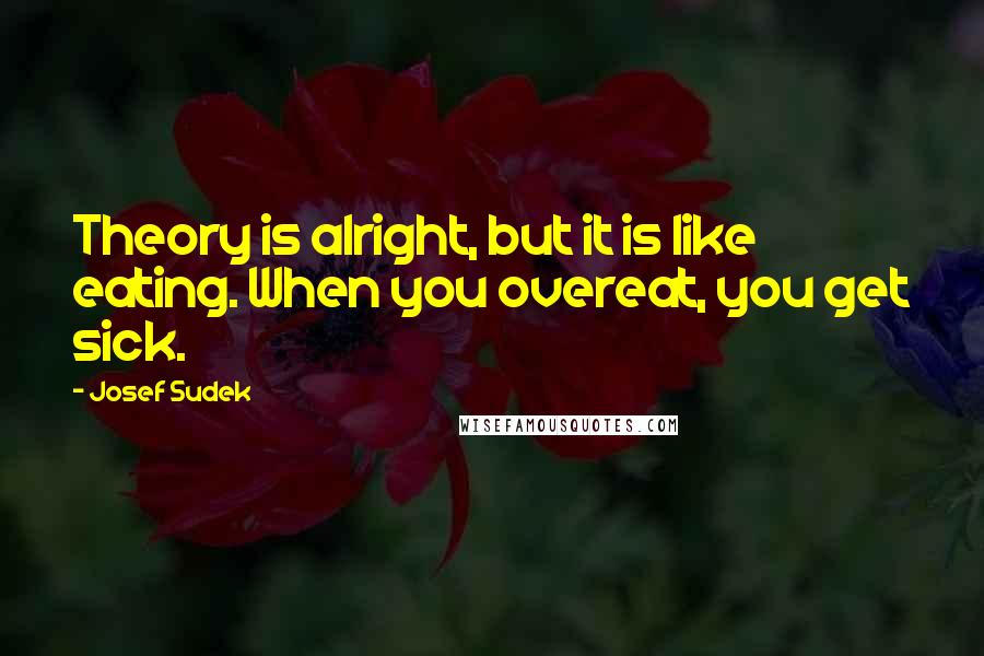 Josef Sudek Quotes: Theory is alright, but it is like eating. When you overeat, you get sick.