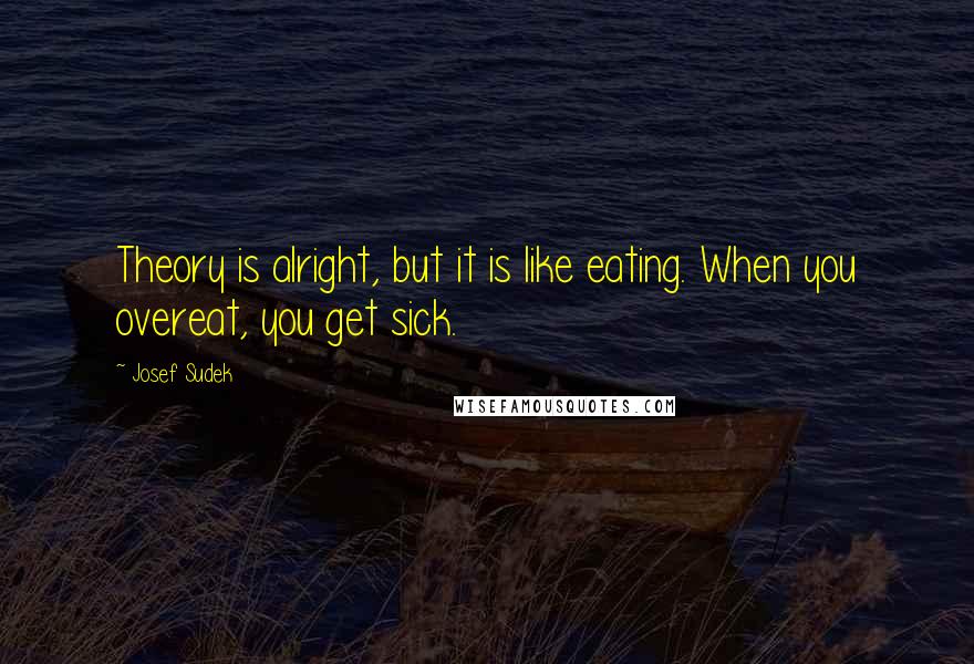 Josef Sudek Quotes: Theory is alright, but it is like eating. When you overeat, you get sick.