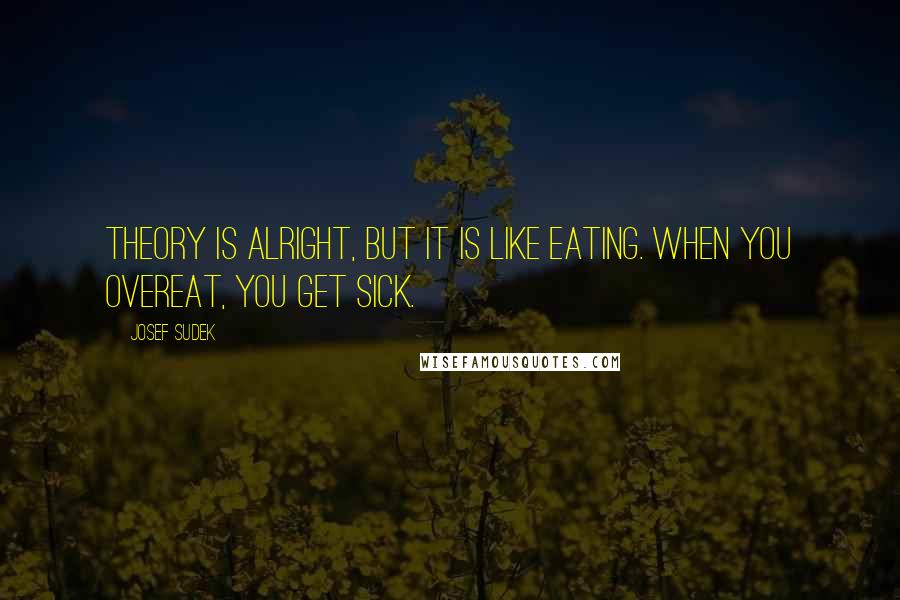 Josef Sudek Quotes: Theory is alright, but it is like eating. When you overeat, you get sick.