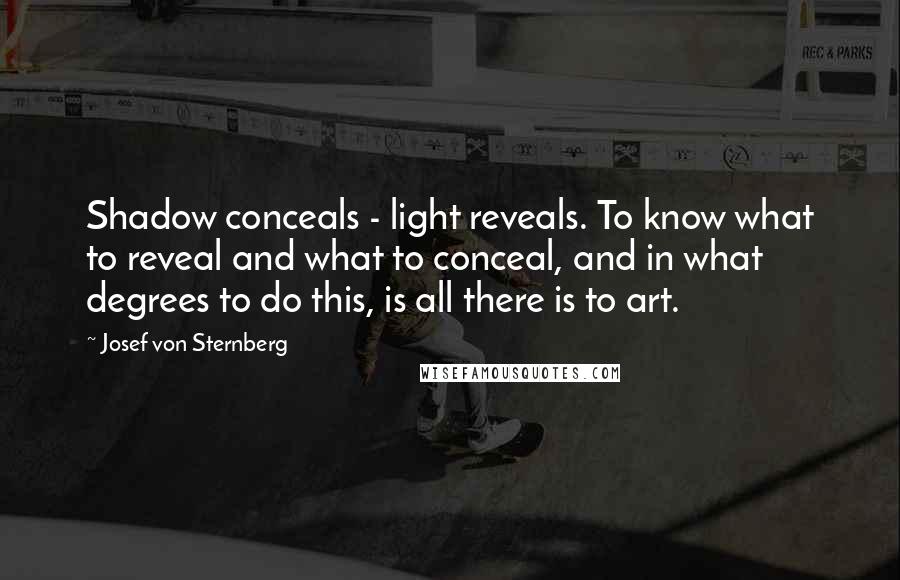 Josef Von Sternberg Quotes: Shadow conceals - light reveals. To know what to reveal and what to conceal, and in what degrees to do this, is all there is to art.