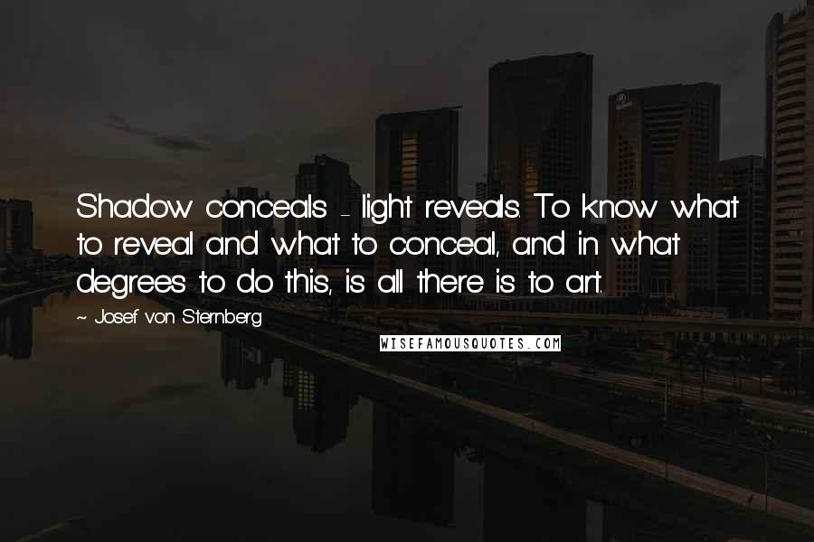 Josef Von Sternberg Quotes: Shadow conceals - light reveals. To know what to reveal and what to conceal, and in what degrees to do this, is all there is to art.
