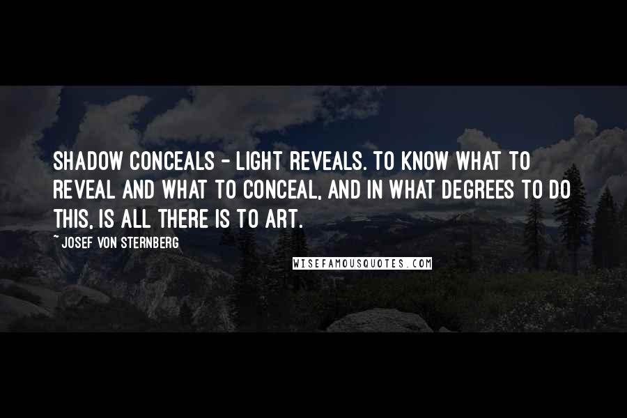 Josef Von Sternberg Quotes: Shadow conceals - light reveals. To know what to reveal and what to conceal, and in what degrees to do this, is all there is to art.