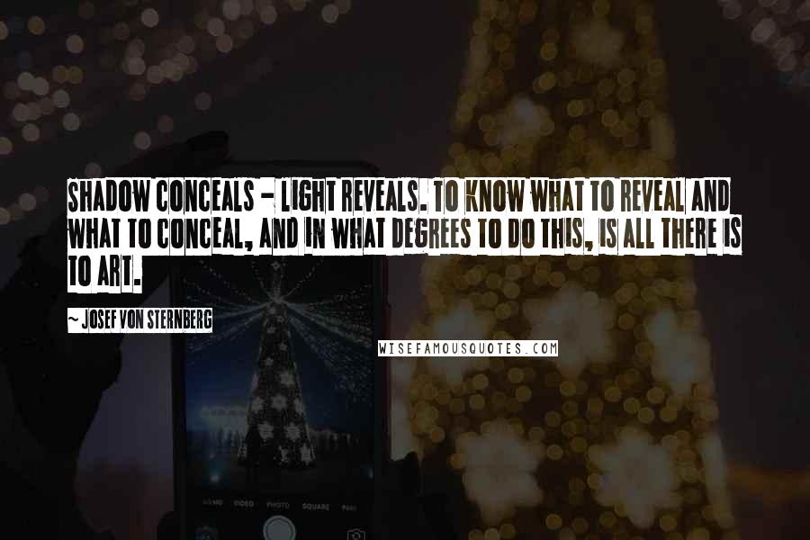 Josef Von Sternberg Quotes: Shadow conceals - light reveals. To know what to reveal and what to conceal, and in what degrees to do this, is all there is to art.