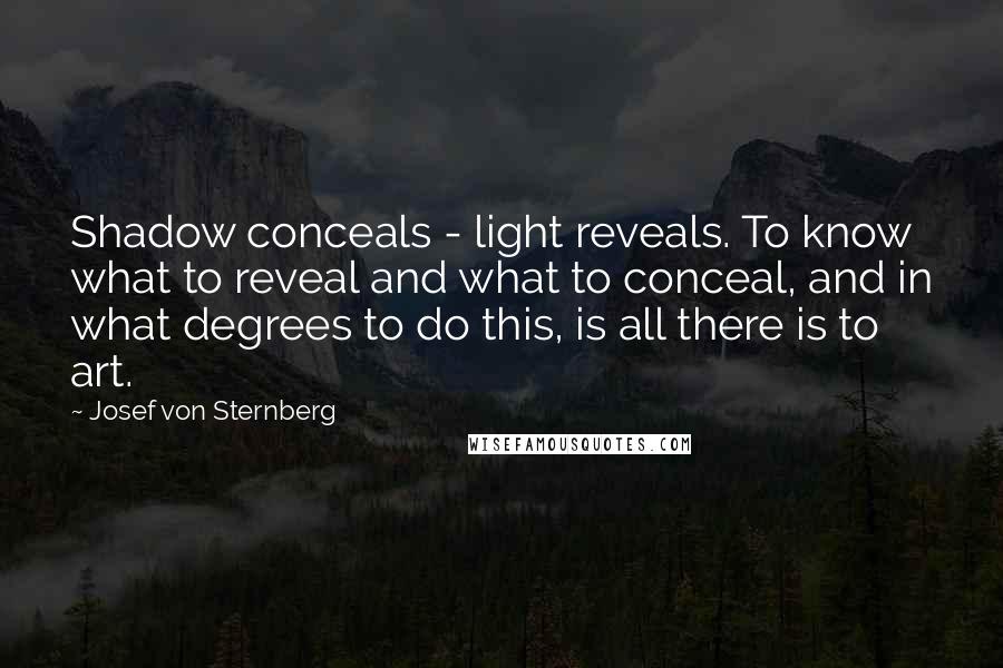 Josef Von Sternberg Quotes: Shadow conceals - light reveals. To know what to reveal and what to conceal, and in what degrees to do this, is all there is to art.