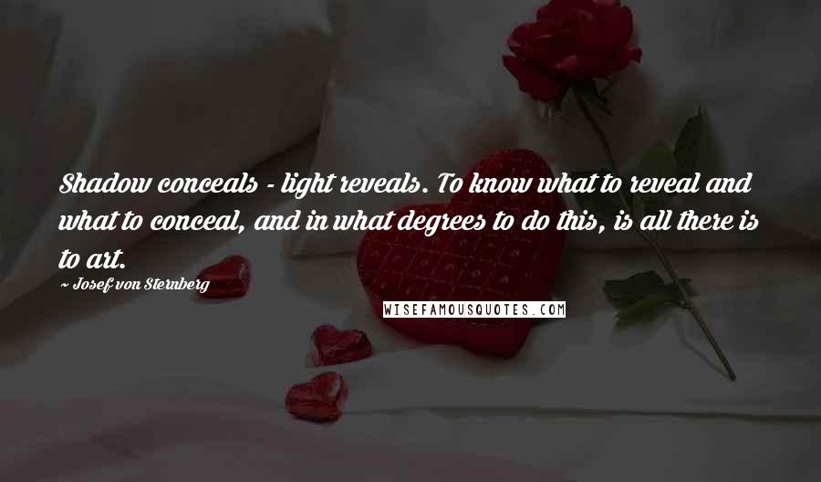 Josef Von Sternberg Quotes: Shadow conceals - light reveals. To know what to reveal and what to conceal, and in what degrees to do this, is all there is to art.