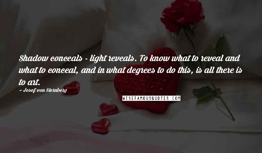 Josef Von Sternberg Quotes: Shadow conceals - light reveals. To know what to reveal and what to conceal, and in what degrees to do this, is all there is to art.