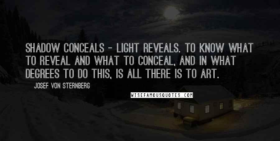 Josef Von Sternberg Quotes: Shadow conceals - light reveals. To know what to reveal and what to conceal, and in what degrees to do this, is all there is to art.