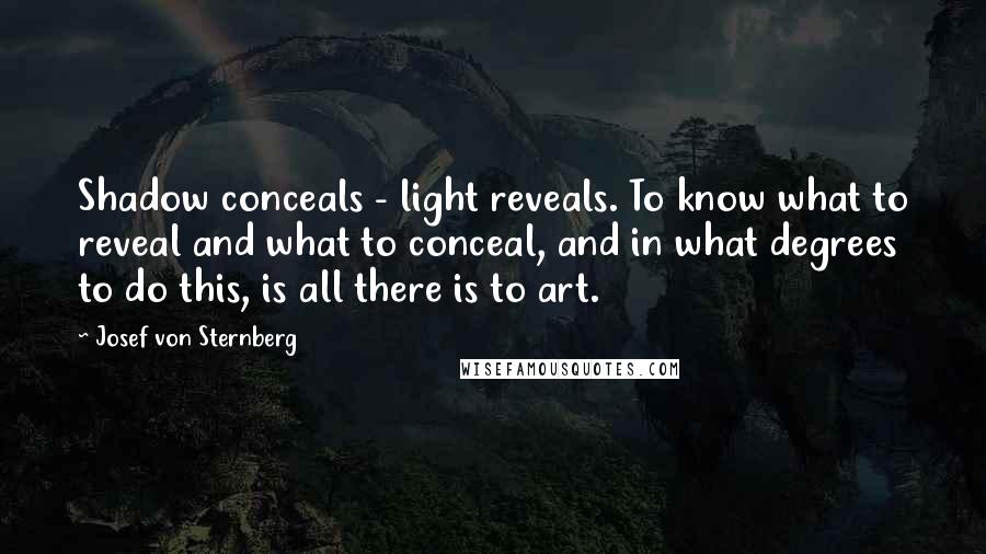 Josef Von Sternberg Quotes: Shadow conceals - light reveals. To know what to reveal and what to conceal, and in what degrees to do this, is all there is to art.