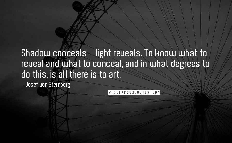 Josef Von Sternberg Quotes: Shadow conceals - light reveals. To know what to reveal and what to conceal, and in what degrees to do this, is all there is to art.