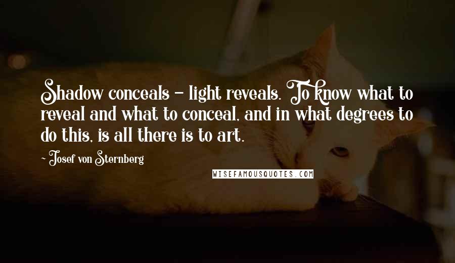 Josef Von Sternberg Quotes: Shadow conceals - light reveals. To know what to reveal and what to conceal, and in what degrees to do this, is all there is to art.