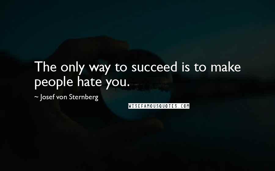 Josef Von Sternberg Quotes: The only way to succeed is to make people hate you.