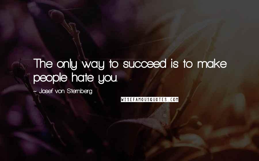 Josef Von Sternberg Quotes: The only way to succeed is to make people hate you.