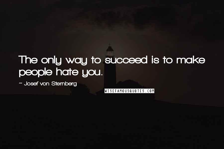 Josef Von Sternberg Quotes: The only way to succeed is to make people hate you.