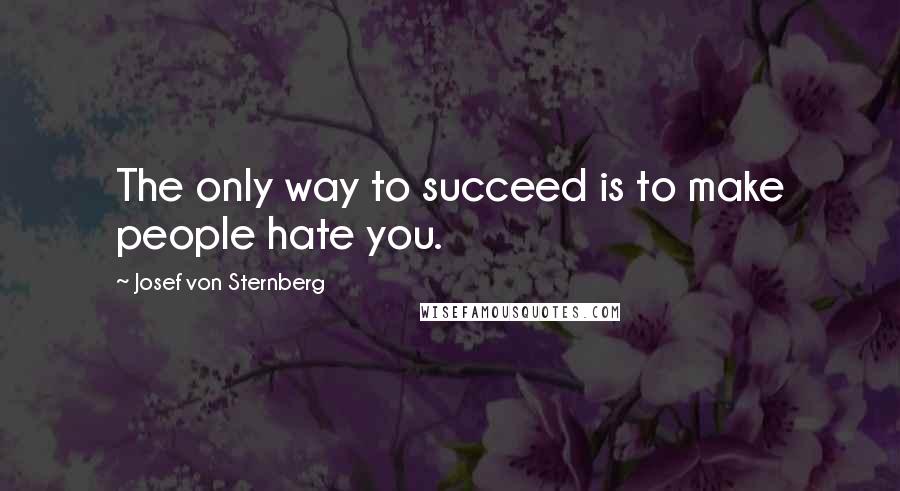 Josef Von Sternberg Quotes: The only way to succeed is to make people hate you.